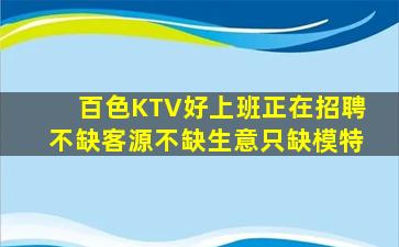 百色KTV好上班正在招聘不缺客源不缺生意只缺模特